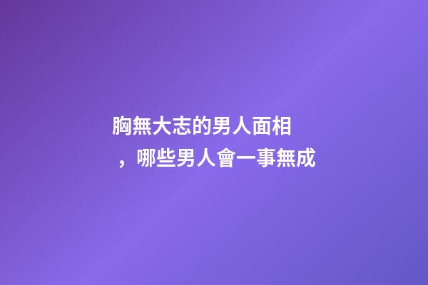 胸無大志的男人面相，哪些男人會一事無成